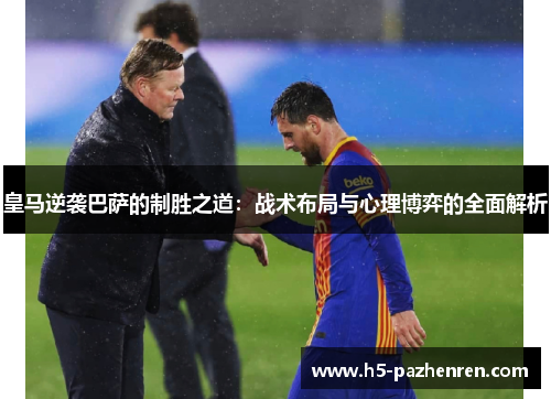 皇马逆袭巴萨的制胜之道:战术布局与心理博弈的全面解析 皇马逆袭巴萨的制胜之道:战术布局与心理博弈的全面解析