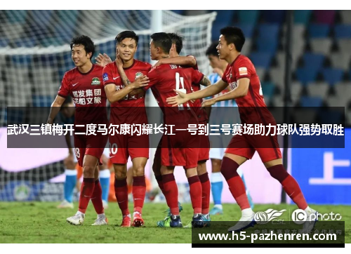 武汉三镇梅开二度马尔康闪耀长江一号到三号赛场助力球队强势取胜