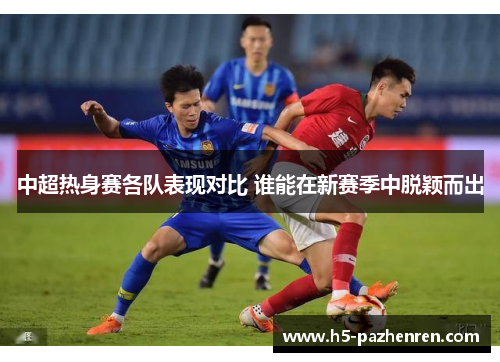中超热身赛各队表现对比 谁能在新赛季中脱颖而出 中超热身赛各队表现对比 谁能在新赛季中脱颖而出
