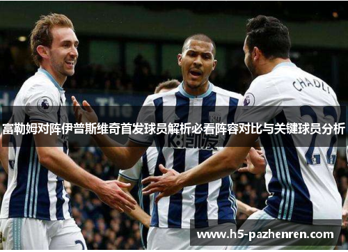 富勒姆对阵伊普斯维奇首发球员解析必看阵容对比与关键球员分析 富勒姆对阵伊普斯维奇首发球员解析必看阵容对比与关键球员分析