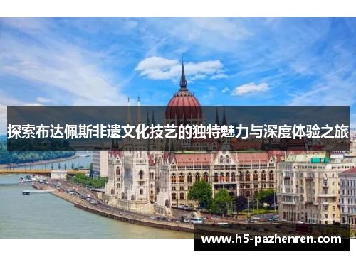 探索布达佩斯非遗文化技艺的独特魅力与深度体验之旅 探索布达佩斯非遗文化技艺的独特魅力与深度体验之旅