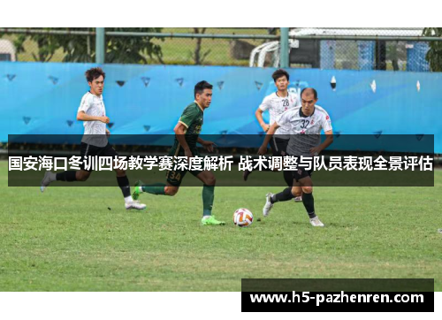 国安海口冬训四场教学赛深度解析 战术调整与队员表现全景评估 国安海口冬训四场教学赛深度解析 战术调整与队员表现全景评估