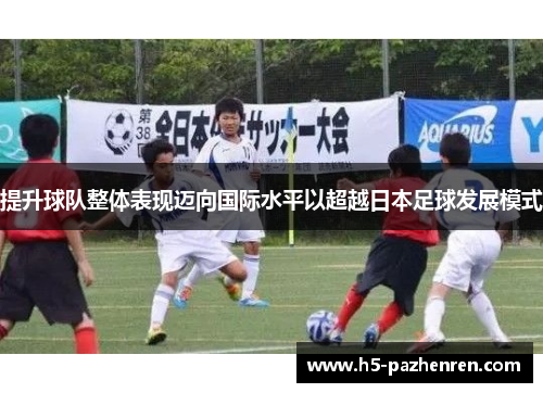 提升球队整体表现迈向国际水平以超越日本足球发展模式 提升球队整体表现迈向国际水平以超越日本足球发展模式