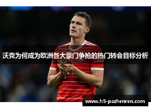 沃克为何成为欧洲各大豪门争抢的热门转会目标分析 沃克为何成为欧洲各大豪门争抢的热门转会目标分析