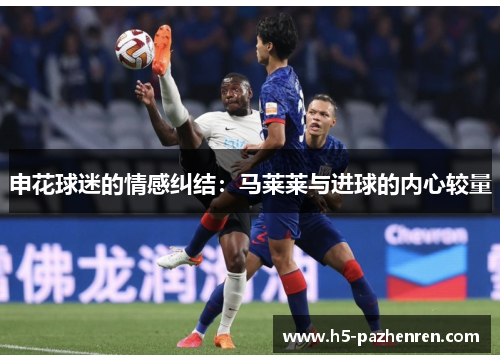 申花球迷的情感纠结:马莱莱与进球的内心较量 申花球迷的情感纠结:马莱莱与进球的内心较量
