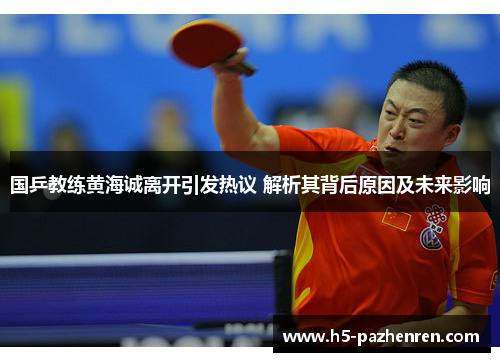 国乒教练黄海诚离开引发热议 解析其背后原因及未来影响 国乒教练黄海诚离开引发热议 解析其背后原因及未来影响