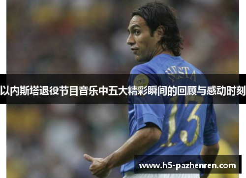 以内斯塔退役节目音乐中五大精彩瞬间的回顾与感动时刻 以内斯塔退役节目音乐中五大精彩瞬间的回顾与感动时刻