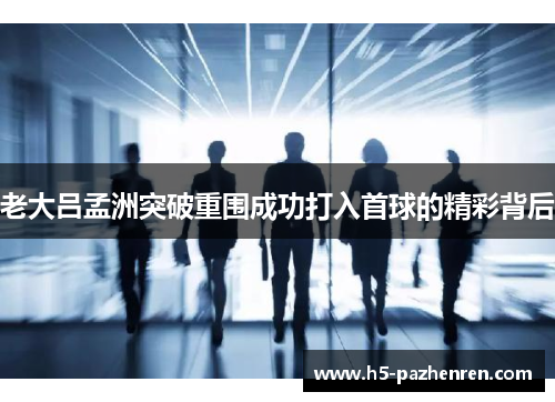 老大吕孟洲突破重围成功打入首球的精彩背后 老大吕孟洲突破重围成功打入首球的精彩背后
