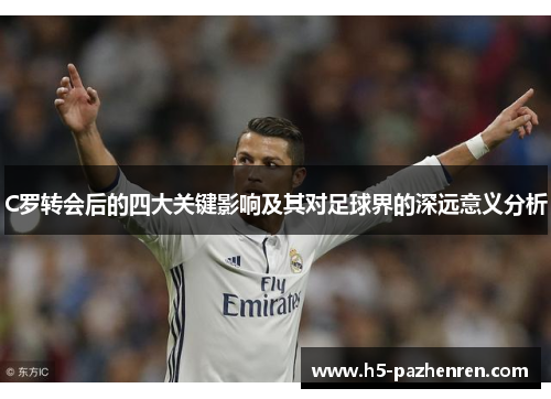 C罗转会后的四大关键影响及其对足球界的深远意义分析 C罗转会后的四大关键影响及其对足球界的深远意义分析