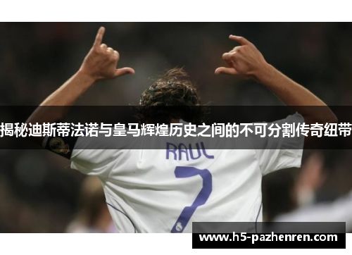 揭秘迪斯蒂法诺与皇马辉煌历史之间的不可分割传奇纽带 揭秘迪斯蒂法诺与皇马辉煌历史之间的不可分割传奇纽带