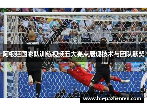 阿根廷国家队训练视频五大亮点展现技术与团队默契 阿根廷国家队训练视频五大亮点展现技术与团队默契