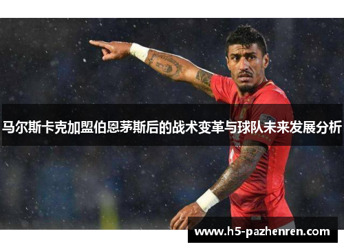 马尔斯卡克加盟伯恩茅斯后的战术变革与球队未来发展分析