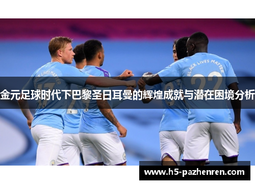 金元足球时代下巴黎圣日耳曼的辉煌成就与潜在困境分析 金元足球时代下巴黎圣日耳曼的辉煌成就与潜在困境分析