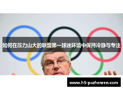 如何在压力山大的联盟第一球迷环境中保持冷静与专注 如何在压力山大的联盟第一球迷环境中保持冷静与专注