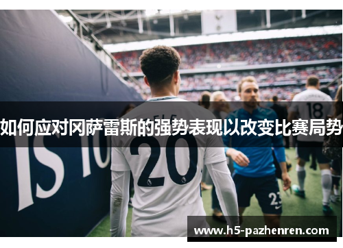 如何应对冈萨雷斯的强势表现以改变比赛局势 如何应对冈萨雷斯的强势表现以改变比赛局势