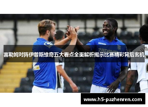 富勒姆对阵伊普斯维奇五大看点全面解析揭示比赛精彩背后玄机 富勒姆对阵伊普斯维奇五大看点全面解析揭示比赛精彩背后玄机
