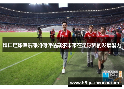 拜仁足球俱乐部如何评估戴尔未来在足球界的发展潜力