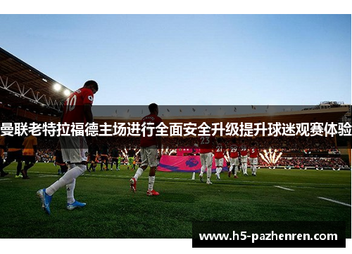 曼联老特拉福德主场进行全面安全升级提升球迷观赛体验 曼联老特拉福德主场进行全面安全升级提升球迷观赛体验
