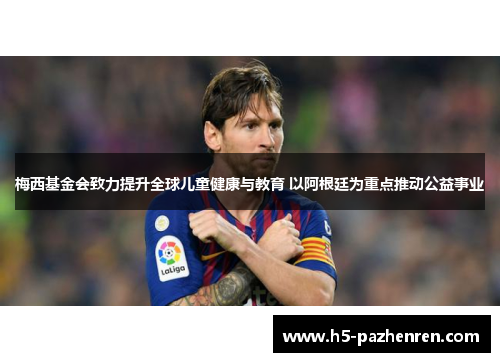 梅西基金会致力提升全球儿童健康与教育 以阿根廷为重点推动公益事业 梅西基金会致力提升全球儿童健康与教育 以阿根廷为重点推动公益事业