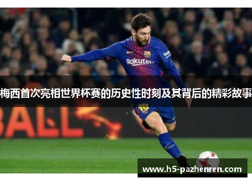 梅西首次亮相世界杯赛的历史性时刻及其背后的精彩故事 梅西首次亮相世界杯赛的历史性时刻及其背后的精彩故事