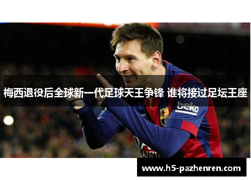梅西退役后全球新一代足球天王争锋 谁将接过足坛王座 梅西退役后全球新一代足球天王争锋 谁将接过足坛王座
