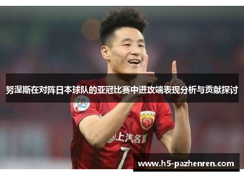 努涅斯在对阵日本球队的亚冠比赛中进攻端表现分析与贡献探讨 努涅斯在对阵日本球队的亚冠比赛中进攻端表现分析与贡献探讨