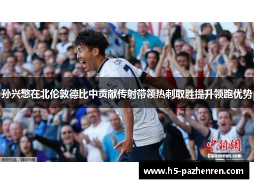 孙兴慜在北伦敦德比中贡献传射带领热刺取胜提升领跑优势 孙兴慜在北伦敦德比中贡献传射带领热刺取胜提升领跑优势