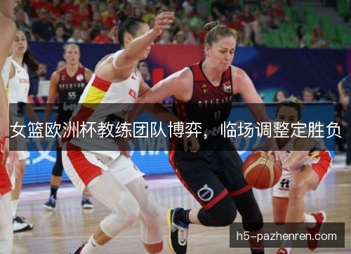 女篮欧洲杯教练团队博弈，临场调整定胜负